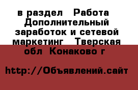  в раздел : Работа » Дополнительный заработок и сетевой маркетинг . Тверская обл.,Конаково г.